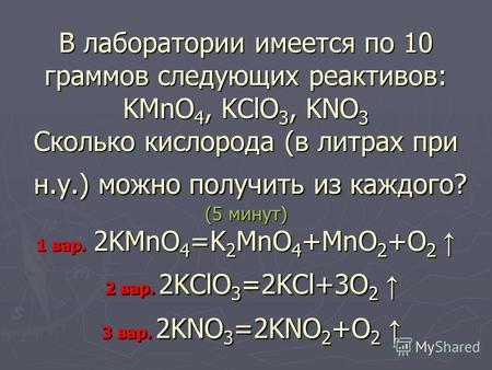 В лаборатории имеется по 10 граммов следующих реактивов: KMnO 4, KClO 3, KNO 3 Сколько кислорода (в литрах при н.у.) можно получить из каждого? (5 минут)