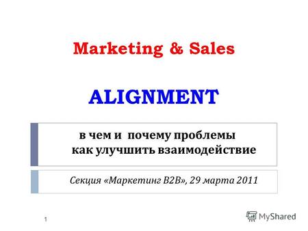 В чем и почему проблемы как улучшить взаимодействие Секция « Маркетинг В 2 В », 29 марта 2011 Marketing & Sales ALIGNMENT 1.