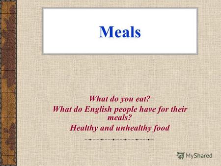 Meals What do you eat? What do English people have for their meals? Healthy and unhealthy food.
