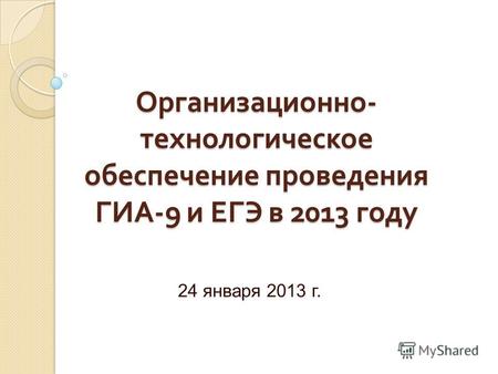 Организационно - технологическое обеспечение проведения ГИА -9 и ЕГЭ в 2013 году 24 января 2013 г.