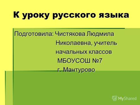 К уроку русского языка Подготовила: Чистякова Людмила Николаевна, учитель Николаевна, учитель начальных классов начальных классов МБОУСОШ 7 МБОУСОШ 7 г.