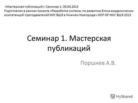 Семинар 1. Мастерская публикаций Поршнев А.В. «Мастерская публикаций»: Семинар 1: 30.04.2013 Подготовлен в рамках проекта «Разработка системы по развитию.