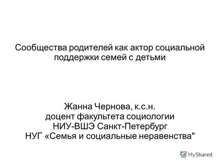 Сообщества родителей как актор социальной поддержки семей с детьми Жанна Чернова, к.с.н. доцент факультета социологии НИУ-ВШЭ Санкт-Петербург НУГ «Семья.