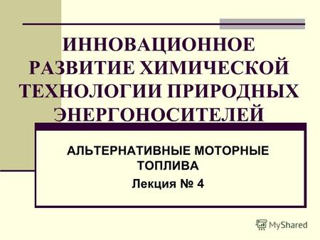 ИННОВАЦИОННОЕ РАЗВИТИЕ ХИМИЧЕСКОЙ ТЕХНОЛОГИИ ПРИРОДНЫХ ЭНЕРГОНОСИТЕЛЕЙ АЛЬТЕРНАТИВНЫЕ МОТОРНЫЕ ТОПЛИВА Лекция 4.