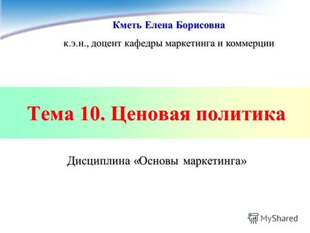 Тема 10. Ценовая политика Дисциплина «Основы маркетинга» Кметь Елена Борисовна к.э.н., доцент кафедры маркетинга и коммерции.