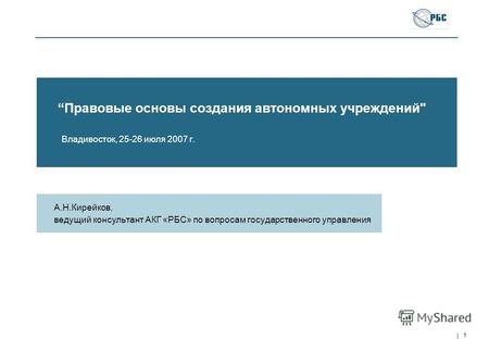 1 Правовые основы создания автономных учреждений Владивосток, 25-26 июля 2007 г. А.Н.Кирейков, ведущий консультант АКГ «РБС» по вопросам государственного.