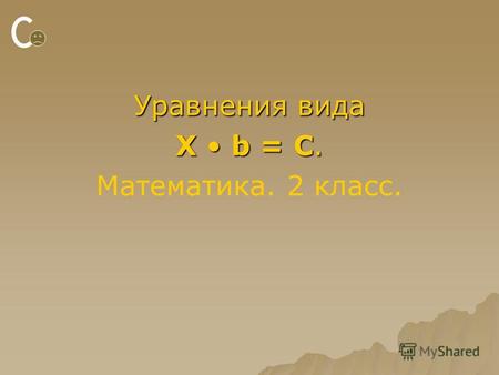 Уравнения вида X b = C. Математика. 2 класс.. Математика.