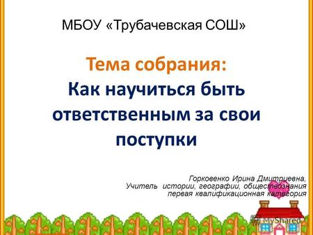 Тема собрания: Как научиться быть ответственным за свои поступки МБОУ «Трубачевская СОШ» Горковенко Ирина Дмитриевна, Учитель истории, географии, обществознания.