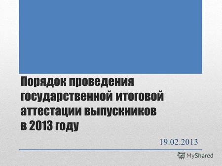 Порядок проведения государственной итоговой аттестации выпускников в 2013 году 19.02.2013.