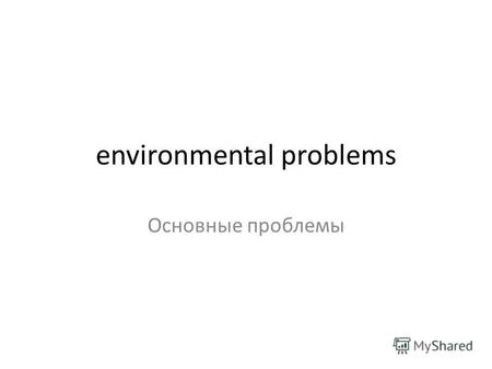 Environmental problems Основные проблемы. Environmental problem Environmental problem - the change of the environment as a result of human activities,