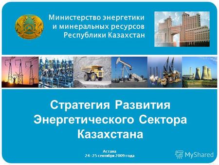 Министерство энергетики и минеральных ресурсов Республики Казахстан Стратегия Развития Энергетического Сектора Казахстана Астана 24-25 сентября 2009 года.