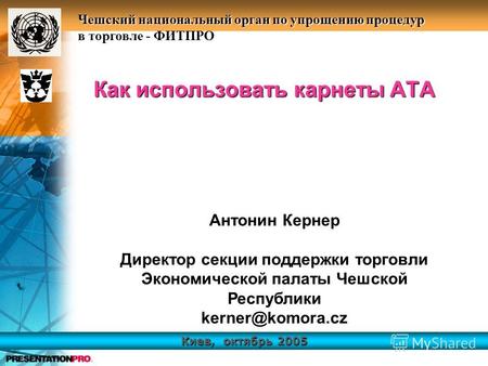 Киев, октябрь 2005 Чешский национальный орган по упрощению процедур в торговле - ФИТПРО Как использовать карнеты АТА Антонин Кернер Директор секции поддержки.