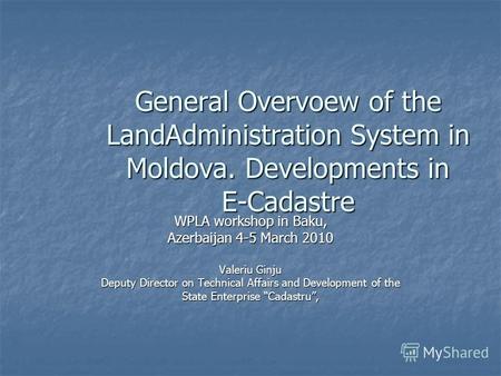General Overvoew of the LandAdministration System in Moldova. Developments in E-Cadastre WPLA workshop in Baku, Azerbaijan 4-5 March 2010 Valeriu Ginju.