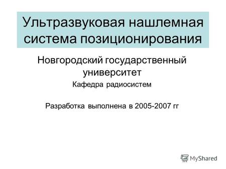 Ультразвуковая нашлемная система позиционирования Новгородский государственный университет Кафедра радиосистем Разработка выполнена в 2005-2007 гг.