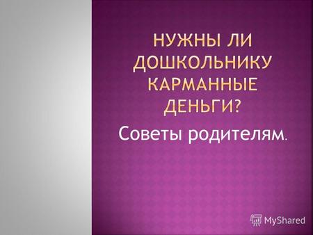 Советы родителям.. -Всё, что необходимо ребёнку покупают родители. -Ребёнок не может сделать правильный выбор. -Он может их потратить на ненужные вещи,