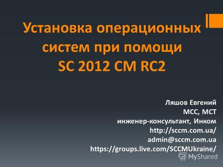 Установка операционных систем при помощи SC 2012 CM RC2 Ляшов Евгений MCC, MCT инженер-консультант, Инком  admin@sccm.com.ua