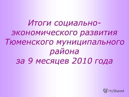Итоги социально- экономического развития Тюменского муниципального района за 9 месяцев 2010 года.