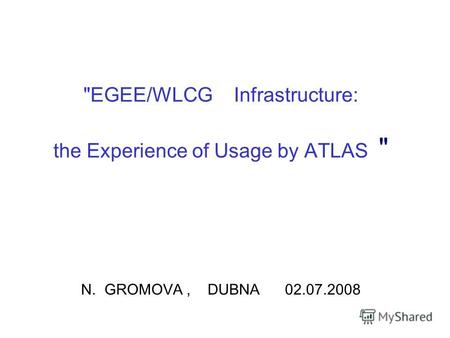 EGEE/WLCG Infrastructure: the Experience of Usage by ATLAS  N. GROMOVA, DUBNA 02.07.2008.