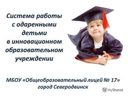 Система работы с одаренными детьми в инновационном образовательном учреждении МБОУ «Общеобразовательный лицей 17» город Северодвинск.