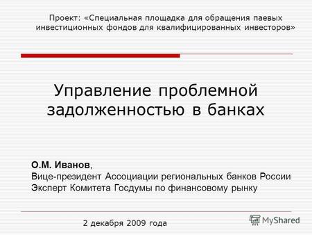 Управление проблемной задолженностью в банках 2 декабря 2009 года О.М. Иванов, Вице-президент Ассоциации региональных банков России Эксперт Комитета Госдумы.