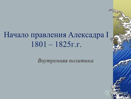 Начало правления Алексадра I 1801 – 1825г.г. Внутренняя политика.