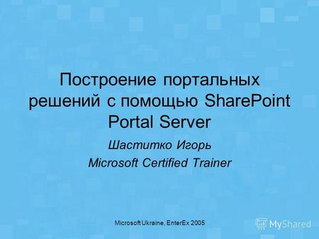 Microsoft Ukraine, EnterEx 2005 Построение портальных решений с помощью SharePoint Portal Server Шаститко Игорь Microsoft Certified Trainer.