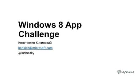 Windows 8 App Challenge Константин Кичинский konkich@microsoft.com @kichinsky.