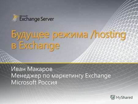Будущее режима /hosting в Exchange Иван Макаров Менеджер по маркетингу Exchange Microsoft Россия.