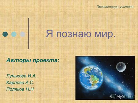 Я познаю мир. Авторы проекта: Лунькова И.А. Карпова А.С. Поляков Н.Н. Презентация учителя.
