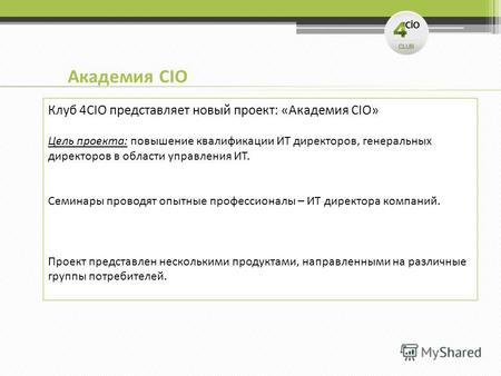Академия CIO Клуб 4CIO представляет новый проект: «Академия CIO» Цель проекта: повышение квалификации ИТ директоров, генеральных директоров в области управления.