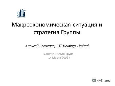 Макроэкономическая ситуация и стратегия Группы Алексей Савченко, CTF Holdings Limited Совет ИТ Альфа Групп, 14 Марта 2009 г.