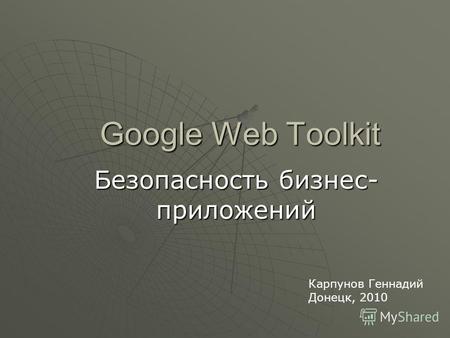 Google Web Toolkit Безопасность бизнес- приложений Карпунов Геннадий Донецк, 2010.