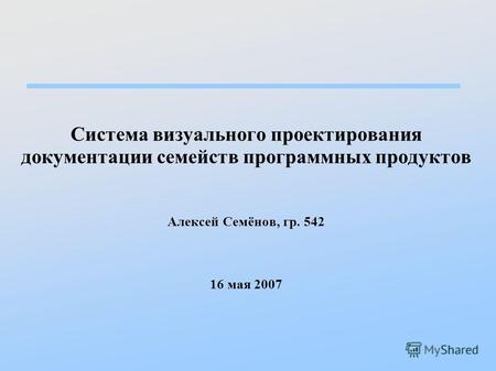 Система визуального проектирования документации семейств программных продуктов Алексей Семёнов, гр. 542 16 мая 2007.