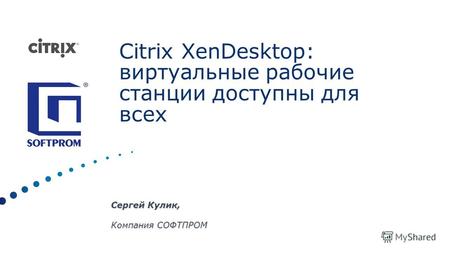 Сергей Кулик, Компания СОФТПРОМ Citrix XenDesktop: виртуальные рабочие станции доступны для всех.