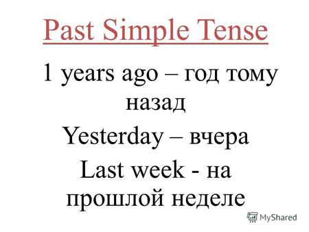 Past Simple Tense 1 years ago – год тому назад Yesterday – вчера Last week - на прошлой неделе.