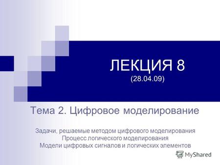 ЛЕКЦИЯ 8 (28.04.09) Тема 2. Цифровое моделирование Задачи, решаемые методом цифрового моделирования Процесс логического моделирования Модели цифровых сигналов.