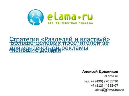 Алексей Довжиков eLama.ru тел: +7 (499) 270 27 90 +7 (812) 449 89 07 alex@eLama.ru Стратегия «Разделяй и властвуй» для контекстной рекламы Больше целевых.