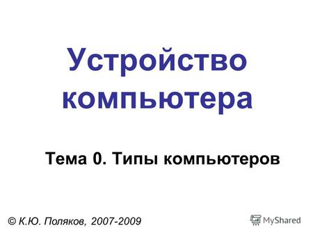 Устройство компьютера © К.Ю. Поляков, 2007-2009 Тема 0. Типы компьютеров.