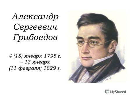Александр Сергеевич Грибоедов 4 (15) января 1795 г. – 13 января (11 февраля) 1829 г.