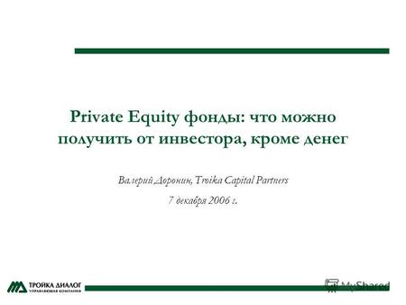 Private Equity фонды: что можно получить от инвестора, кроме денег Валерий Доронин, Troika Capital Partners 7 декабря 2006 г.