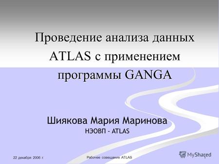 22 декабря 2006 г. 1Рабочее совещание ATLAS Проведение анализа данных ATLAS с применением программы GANGA Шиякова Мария Маринова НЭОВП - ATLAS.