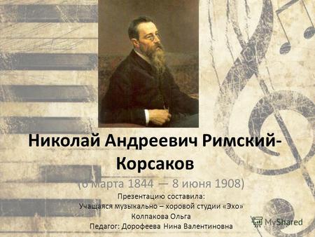 Николай Андреевич Римский- Корсаков (6 марта 1844 8 июня 1908) Презентацию составила: Учащаяся музыкально – хоровой студии «Эхо» Колпакова Ольга Педагог: