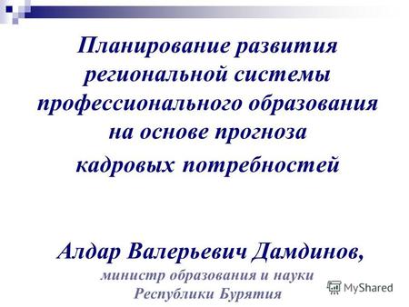 Планирование развития региональной системы профессионального образования на основе прогноза кадровых потребностей Алдар Валерьевич Дамдинов, министр образования.