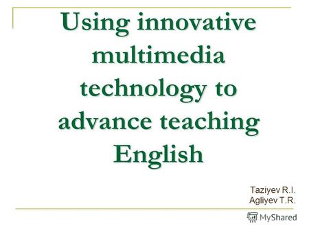 Using innovative multimedia technology to advance teaching English Taziyev R.I. Agliyev T.R.