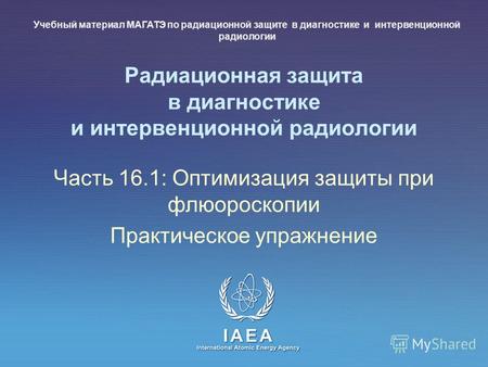 IAEA International Atomic Energy Agency Радиационная защита в диагностике и интервенционной радиологии Часть 16.1: Оптимизация защиты при флюороскопии.