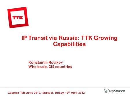 IP Transit via Russia: TTK Growing Capabilities Caspian Telecoms 2012, Istanbul, Turkey, 19 th April 2012 Konstantin Novikov Wholesale, CIS countries.