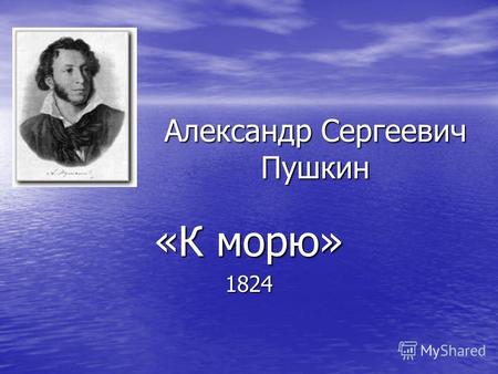 Александр Сергеевич Пушкин «К морю» 1824. Летом 1824 г. А. С. Пушкин по наущению своих врагов был отправлен петербургским начальством в псковское село.