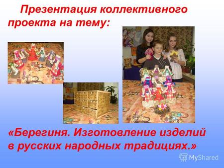 Презентация коллективного проекта на тему: «Берегиня. Изготовление изделий в русских народных традициях.»
