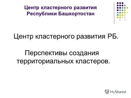 Центр кластерного развития Республики Башкортостан Центр кластерного развития РБ. Перспективы создания территориальных кластеров.