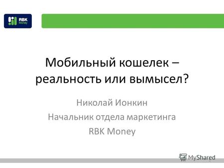 Мобильный кошелек – реальность или вымысел? Николай Ионкин Начальник отдела маркетинга RBK Money 1.